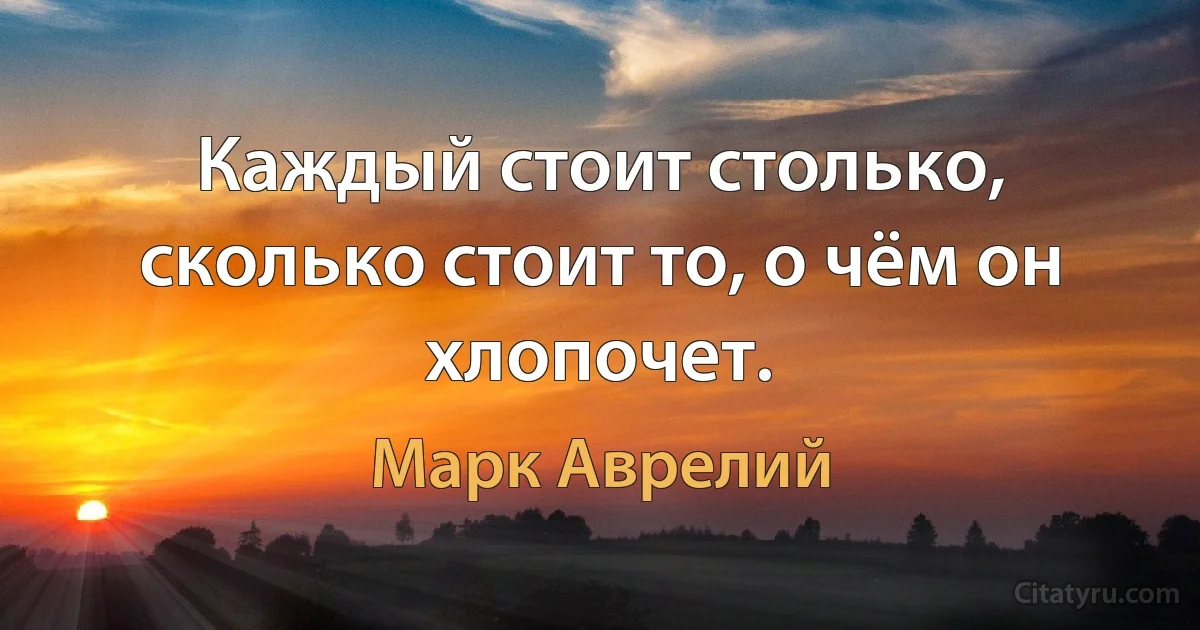 Каждый стоит столько, сколько стоит то, о чём он хлопочет. (Марк Аврелий)