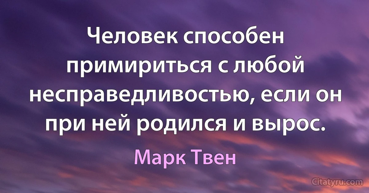 Человек способен примириться с любой несправедливостью, если он при ней родился и вырос. (Марк Твен)