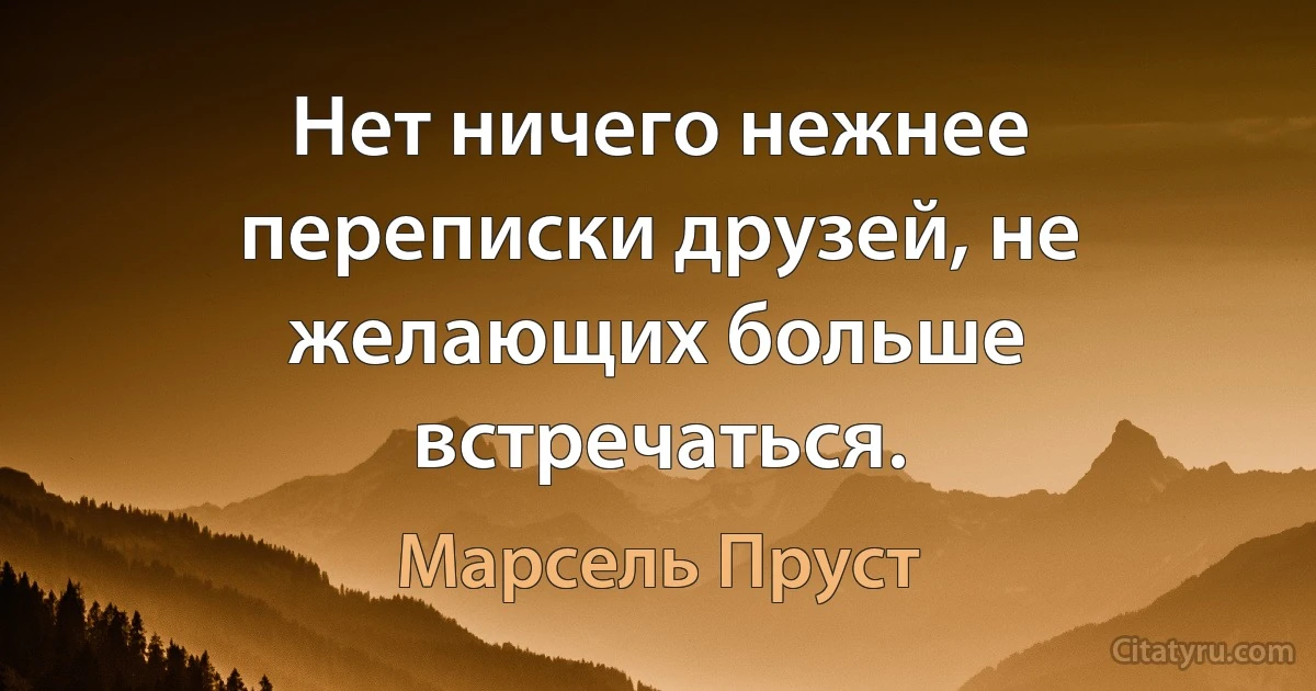 Нет ничего нежнее переписки друзей, не желающих больше встречаться. (Марсель Пруст)