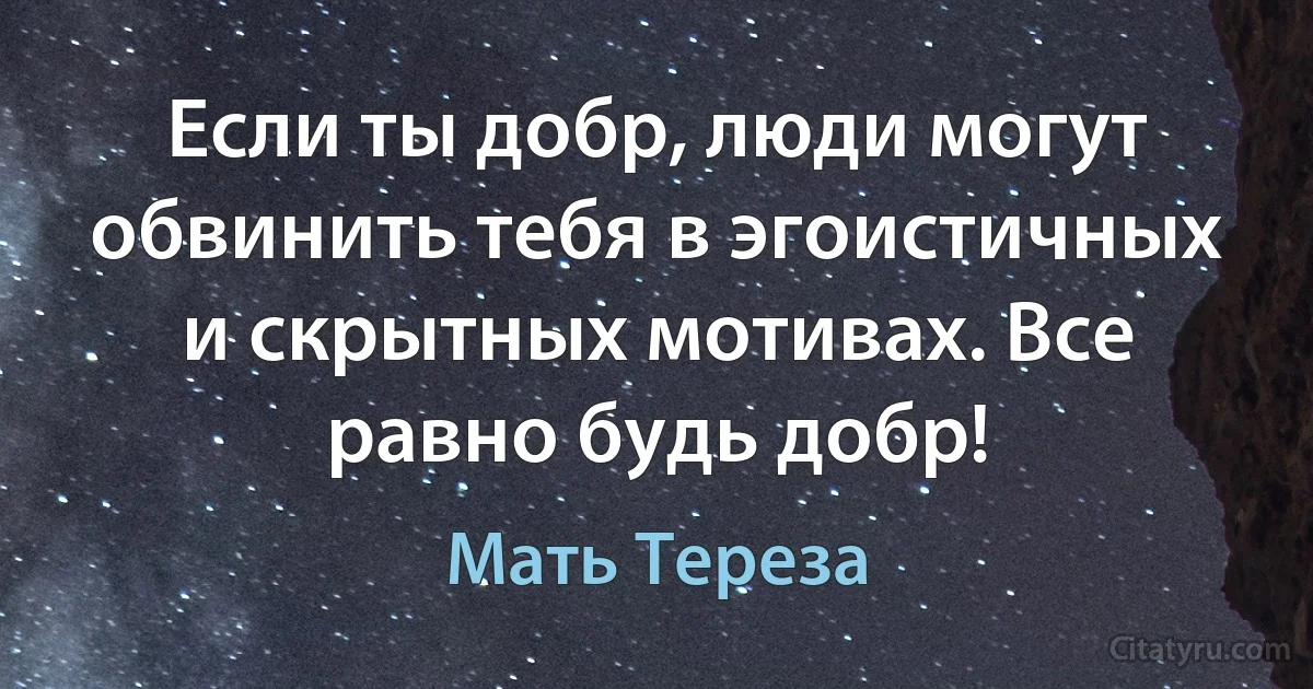 Если ты добр, люди могут обвинить тебя в эгоистичных и скрытных мотивах. Все равно будь добр! (Мать Тереза)