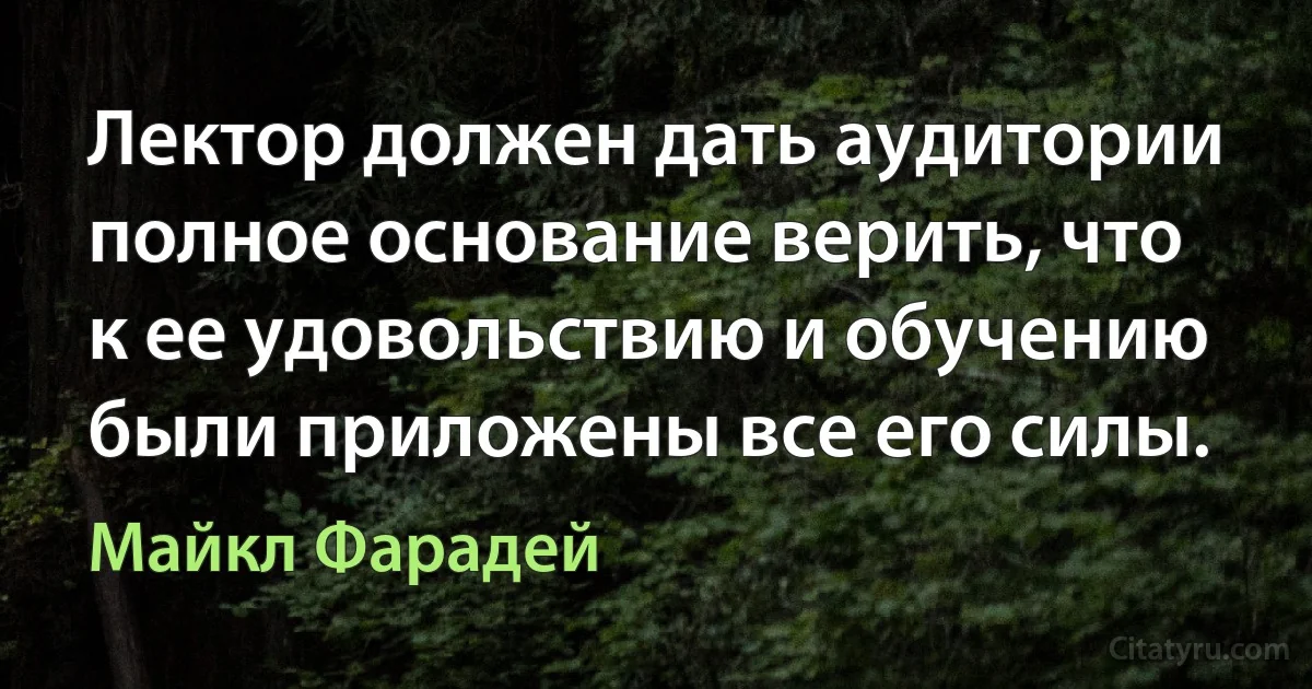 Лектор должен дать аудитории полное основание верить, что к ее удовольствию и обучению были приложены все его силы. (Майкл Фарадей)