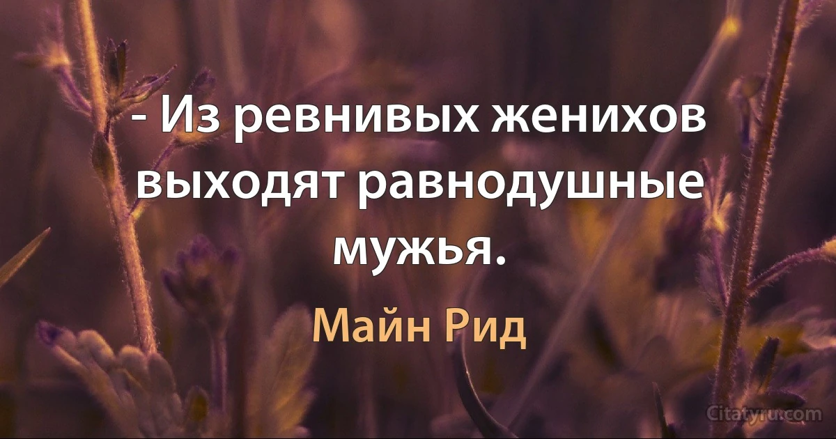 - Из ревнивых женихов выходят равнодушные мужья. (Майн Рид)