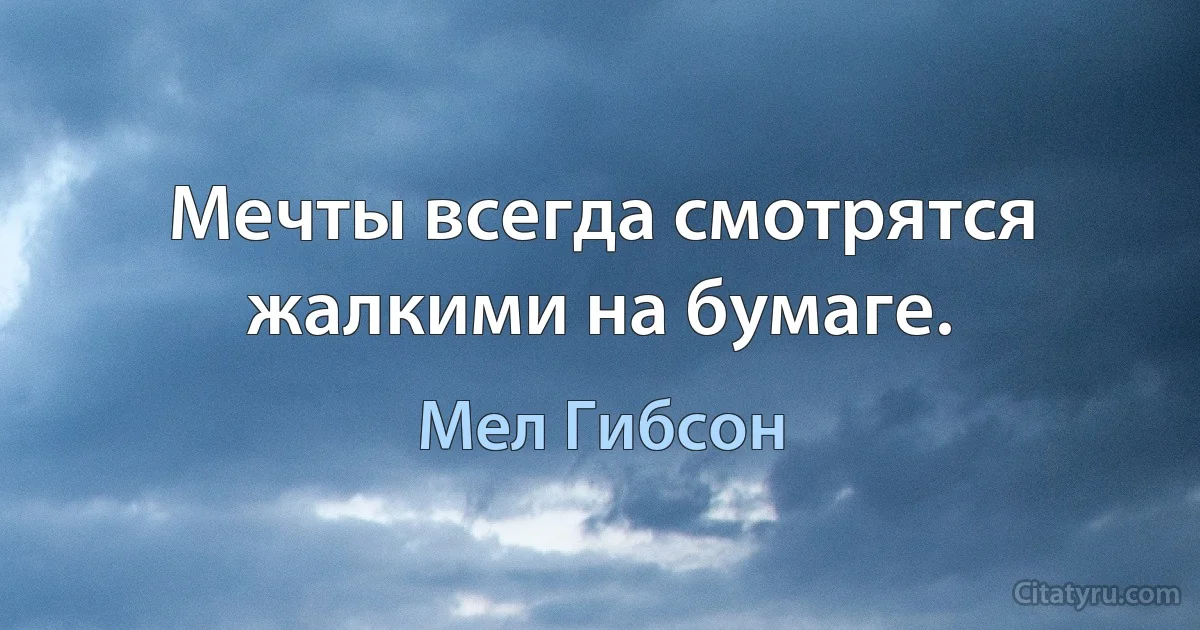 Мечты всегда смотрятся жалкими на бумаге. (Мел Гибсон)