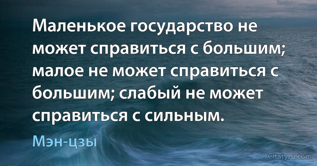 Маленькое государство не может справиться с большим; малое не может справиться с большим; слабый не может справиться с сильным. (Мэн-цзы)