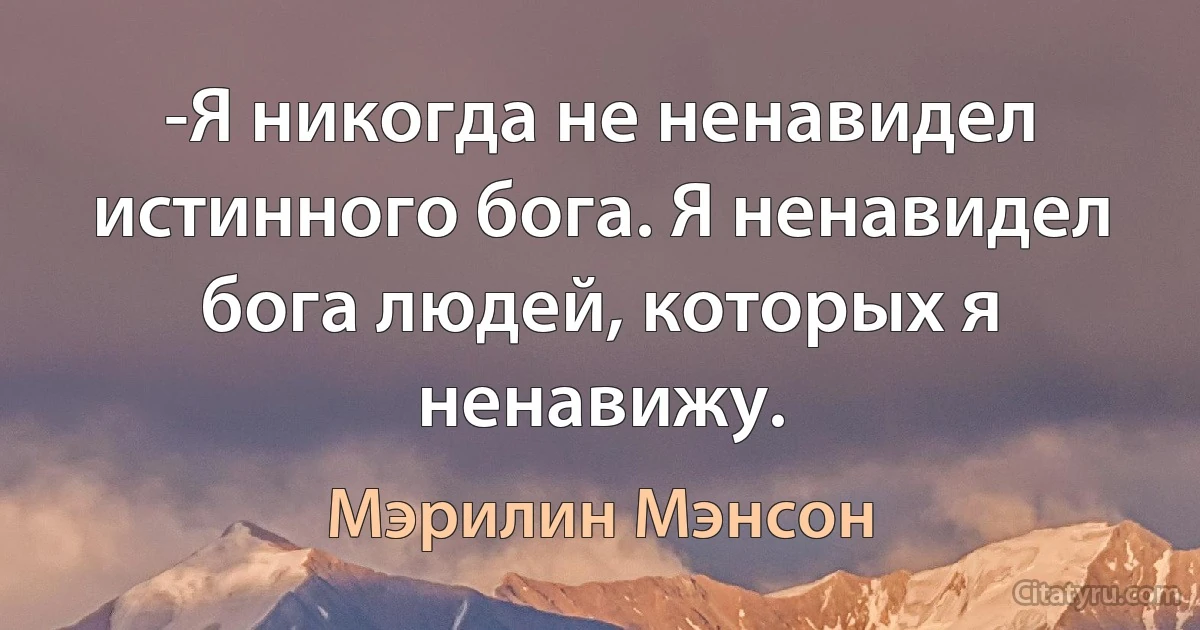 -Я никогда не ненавидел истинного бога. Я ненавидел бога людей, которых я ненавижу. (Мэрилин Мэнсон)