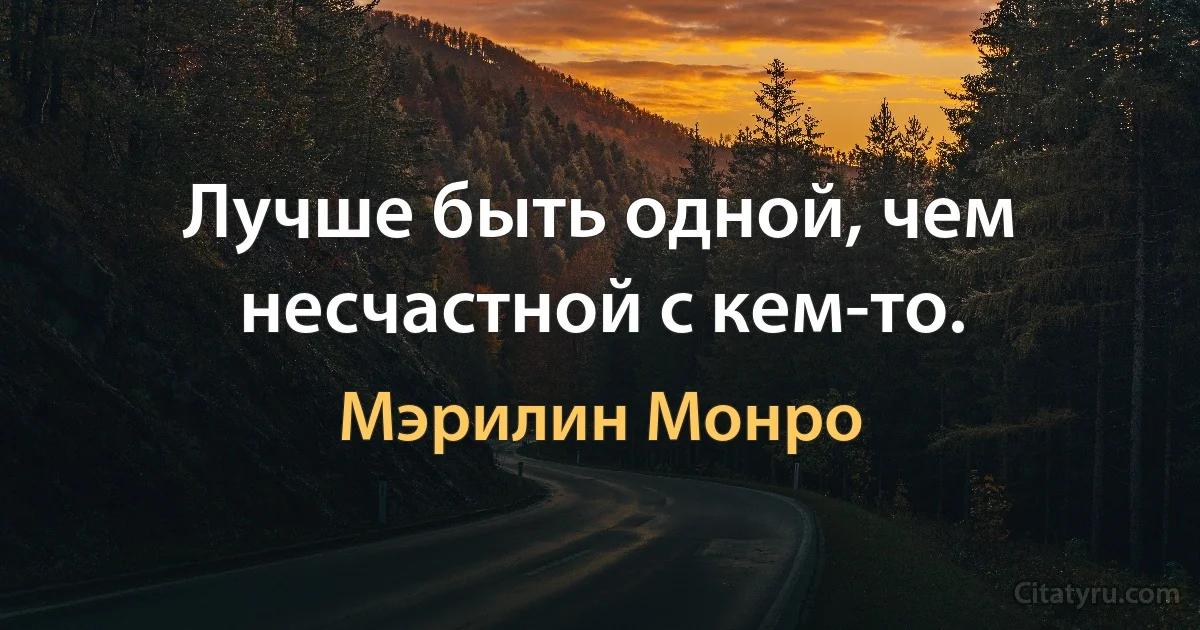 Лучше быть одной, чем несчастной с кем-то. (Мэрилин Монро)