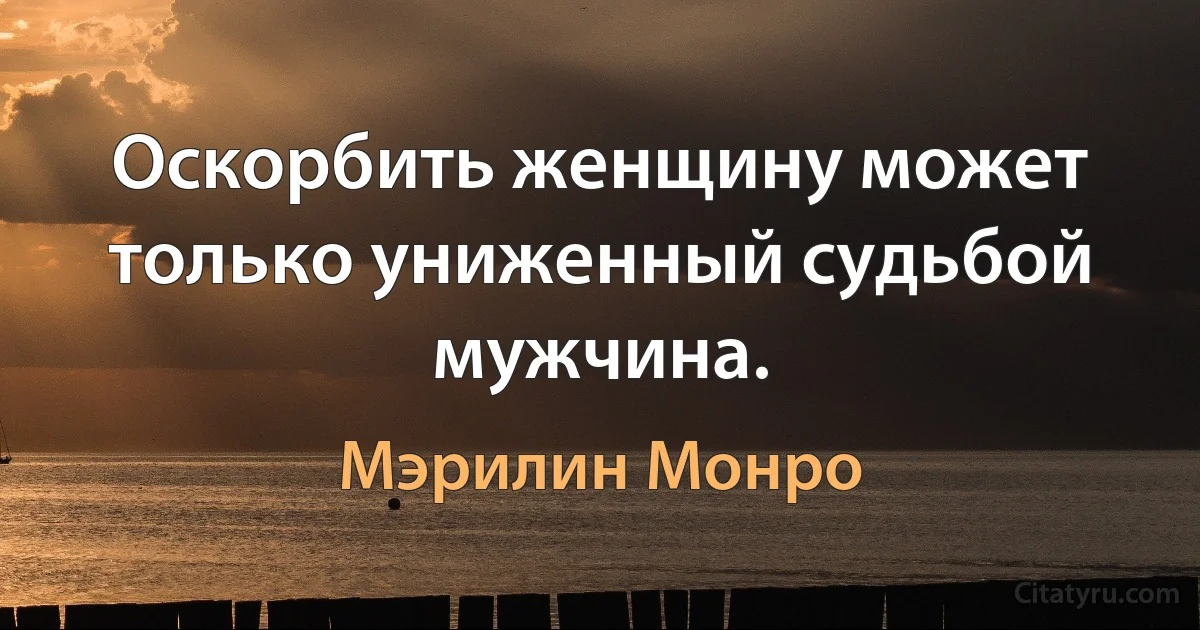 Оскорбить женщину может только униженный судьбой мужчина. (Мэрилин Монро)