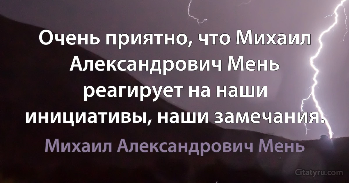 Очень приятно, что Михаил Александрович Мень реагирует на наши инициативы, наши замечания. (Михаил Александрович Мень)