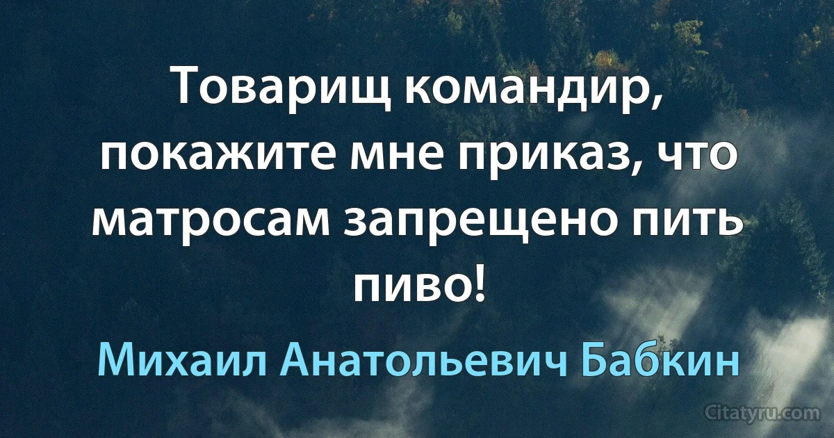 Товарищ командир, покажите мне приказ, что матросам запрещено пить пиво! (Михаил Анатольевич Бабкин)