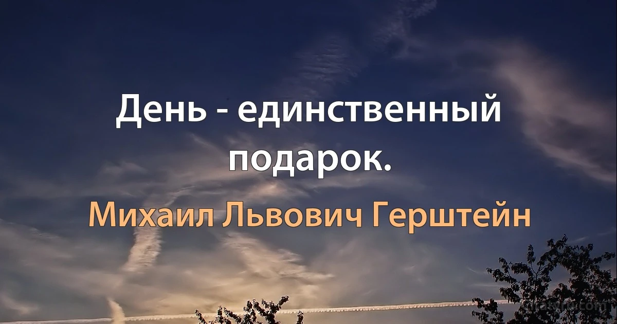 День - единственный подарок. (Михаил Львович Герштейн)