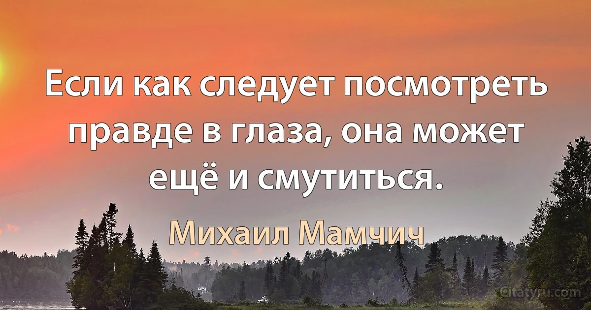 Если как следует посмотреть правде в глаза, она может ещё и смутиться. (Михаил Мамчич)