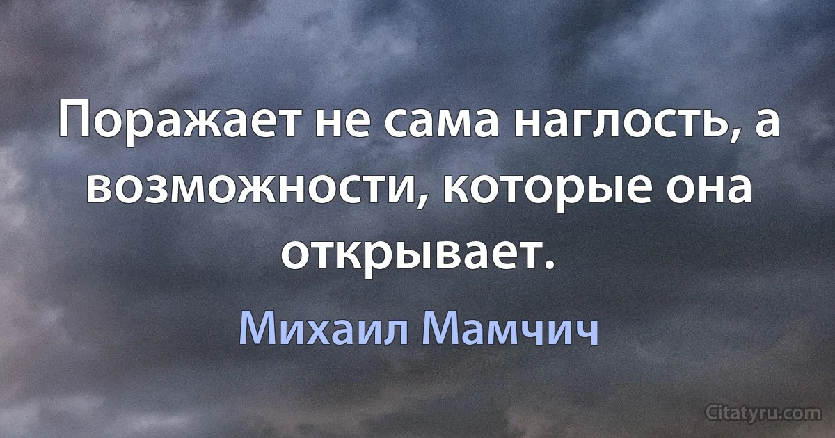 Поражает не сама наглость, а возможности, которые она открывает. (Михаил Мамчич)