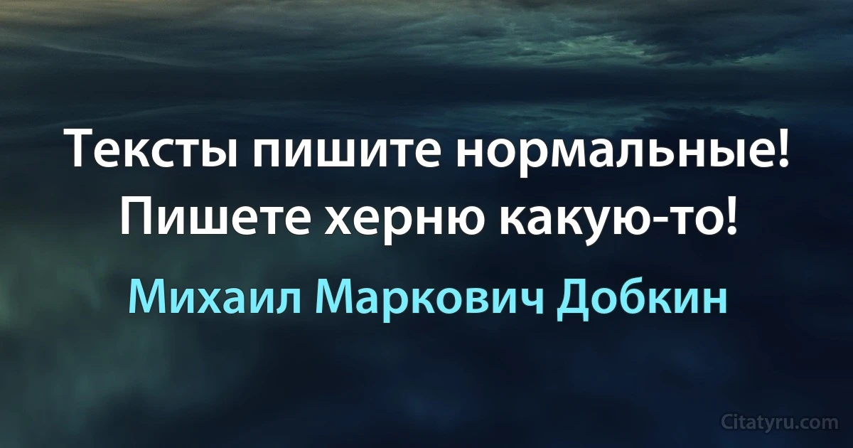 Тексты пишите нормальные! Пишете херню какую-то! (Михаил Маркович Добкин)