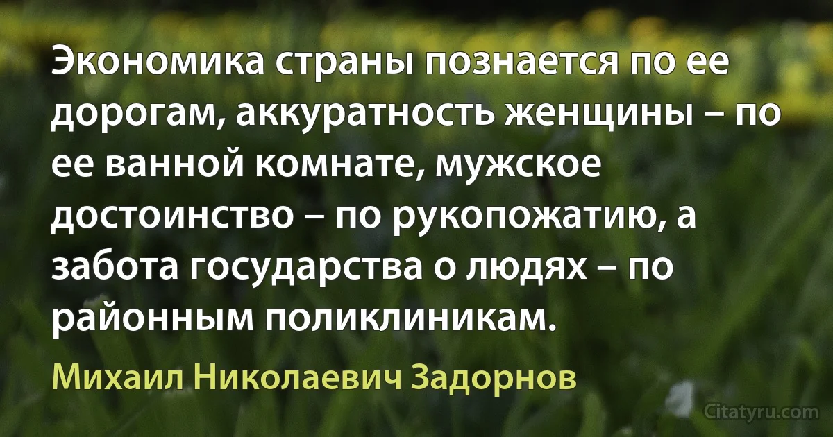 Экономика страны познается по ее дорогам, аккуратность женщины – по ее ванной комнате, мужское достоинство – по рукопожатию, а забота государства о людях – по районным поликлиникам. (Михаил Николаевич Задорнов)