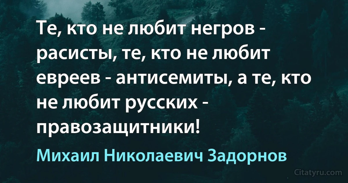 Те, кто не любит негров - расисты, те, кто не любит евреев - антисемиты, а те, кто не любит русских - правозащитники! (Михаил Николаевич Задорнов)