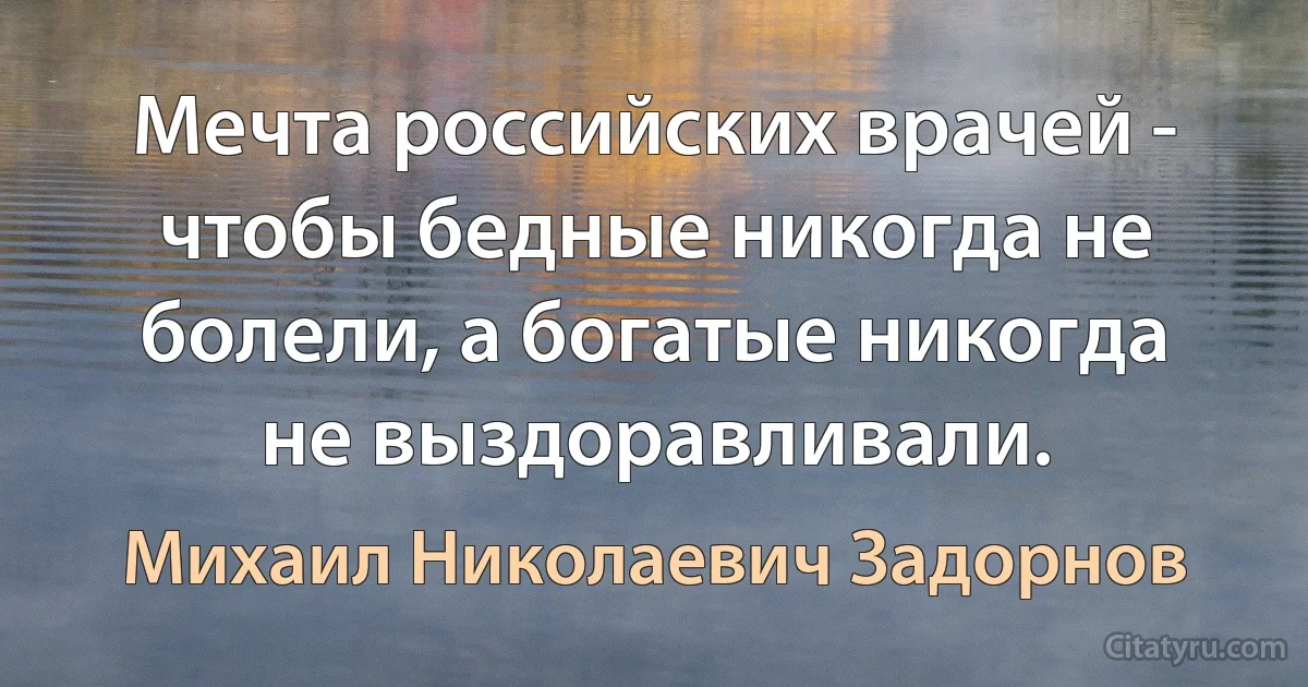 Мечта российских врачей - чтобы бедные никогда не болели, а богатые никогда не выздоравливали. (Михаил Николаевич Задорнов)