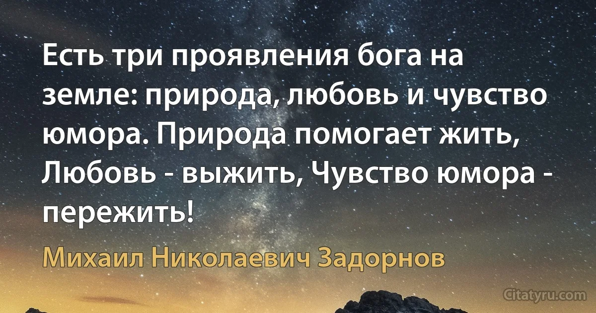 Есть три проявления бога на земле: природа, любовь и чувство юмора. Природа помогает жить, Любовь - выжить, Чувство юмора - пережить! (Михаил Николаевич Задорнов)