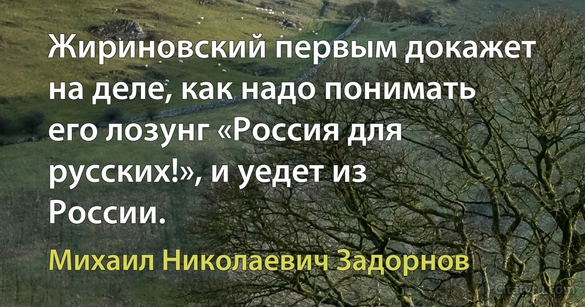 Жириновский первым докажет на деле, как надо понимать его лозунг «Россия для русских!», и уедет из России. (Михаил Николаевич Задорнов)