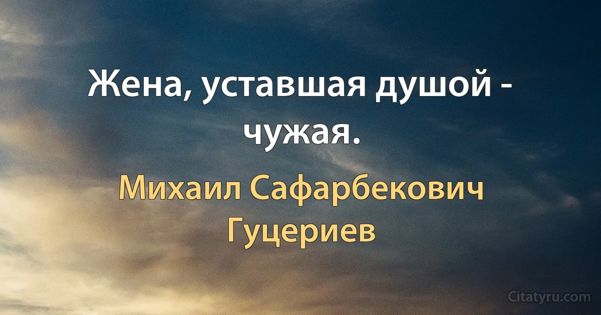 Жена, уставшая душой - чужая. (Михаил Сафарбекович Гуцериев)