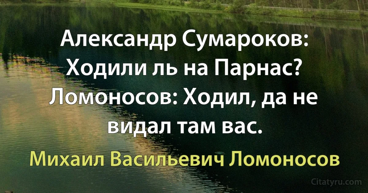 Александр Сумароков: Ходили ль на Парнас?
Ломоносов: Ходил, да не видал там вас. (Михаил Васильевич Ломоносов)