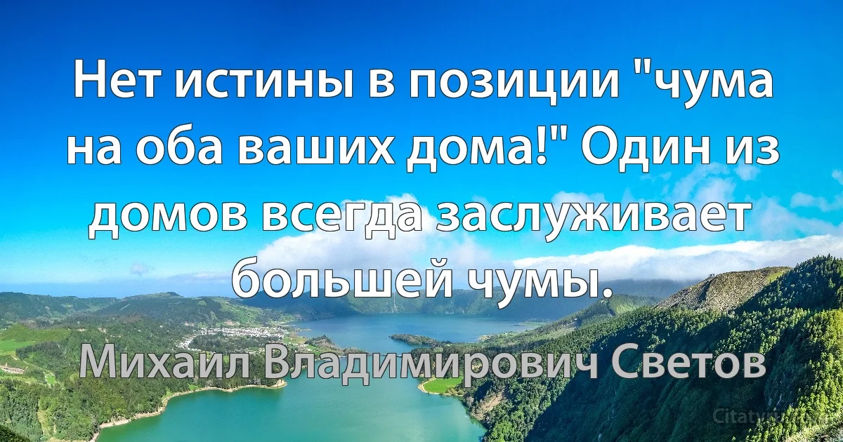 Нет истины в позиции "чума на оба ваших дома!" Один из домов всегда заслуживает большей чумы. (Михаил Владимирович Светов)