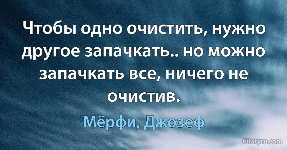 Чтобы одно очистить, нужно другое запачкать.. но можно запачкать все, ничего не очистив. (Мёрфи, Джозеф)