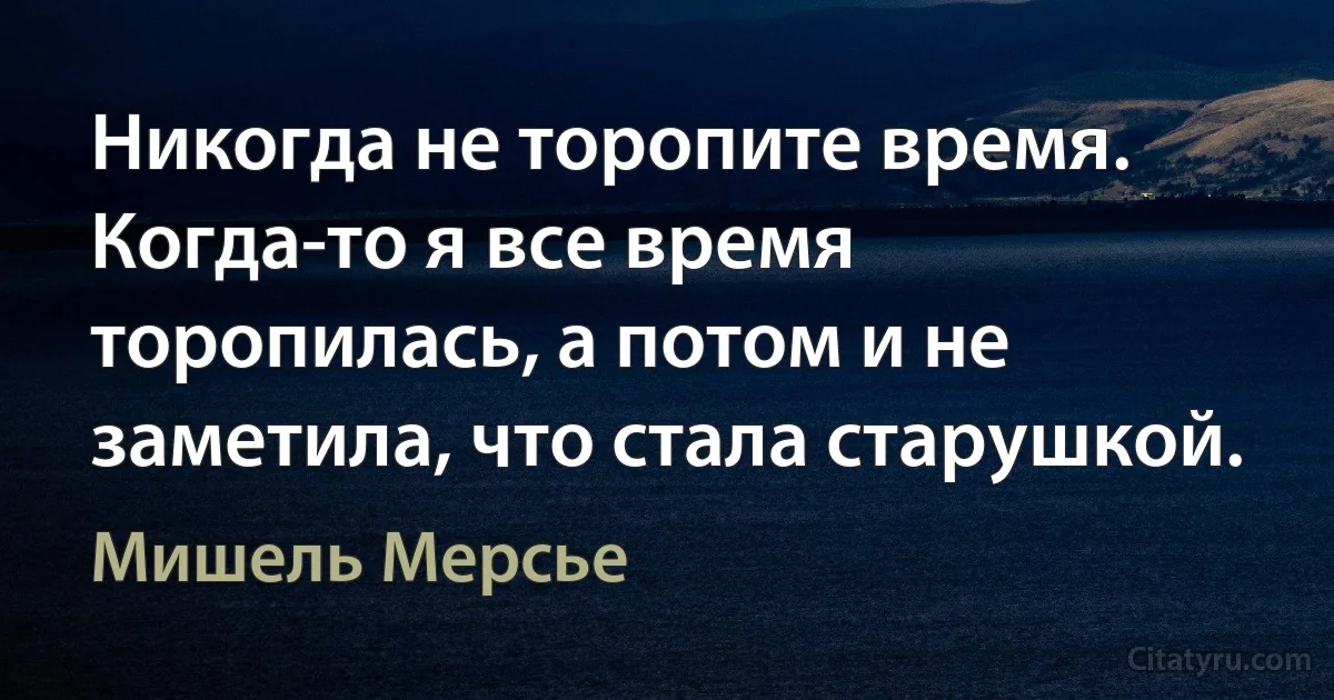 Никогда не торопите время. Когда-то я все время торопилась, а потом и не заметила, что стала старушкой. (Мишель Мерсье)