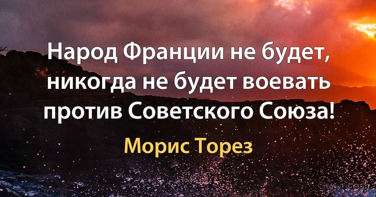 Народ Франции не будет, никогда не будет воевать против Советского Союза! (Морис Торез)