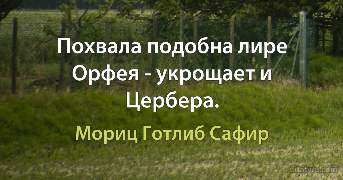 Похвала подобна лире Орфея - укрощает и Цербера. (Мориц Готлиб Сафир)