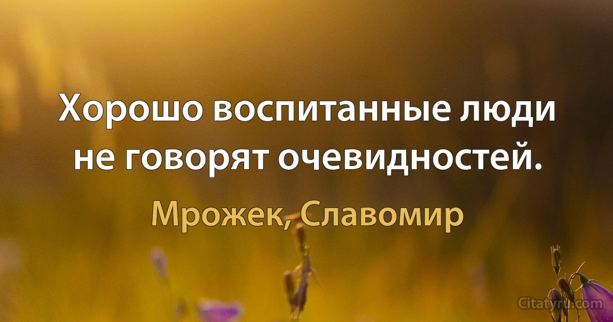 Хорошо воспитанные люди не говорят очевидностей. (Мрожек, Славомир)