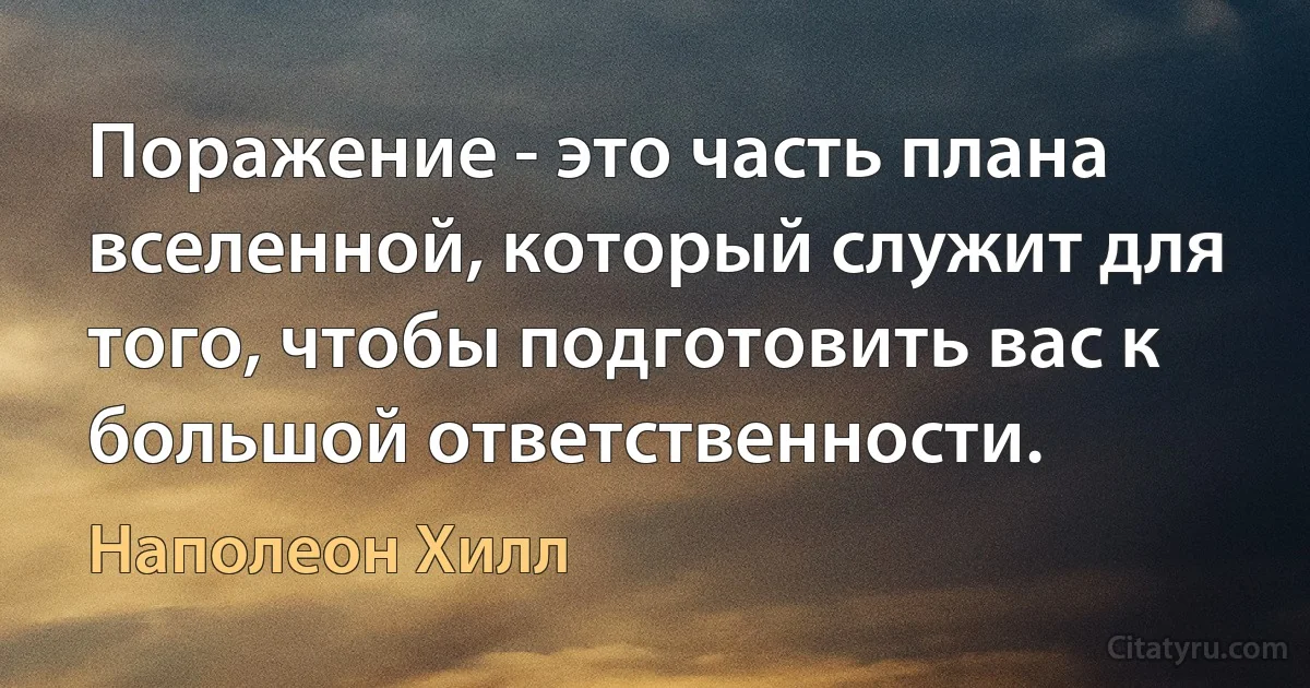 Поражение - это часть плана вселенной, который служит для того, чтобы подготовить вас к большой ответственности. (Наполеон Хилл)