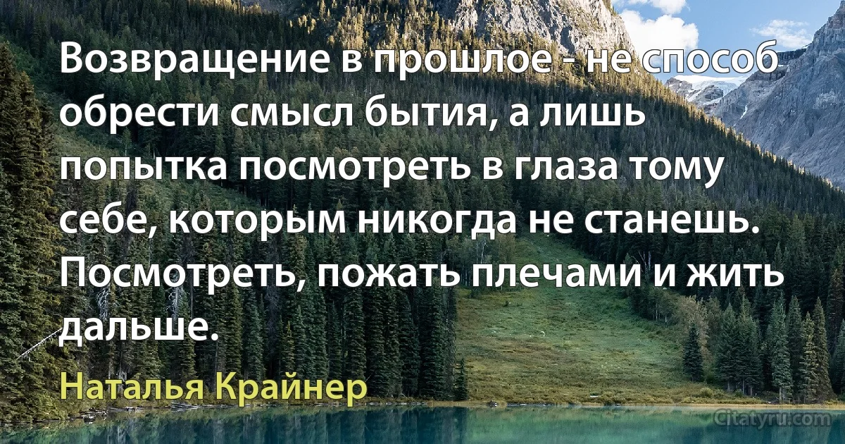 Возвращение в прошлое - не способ обрести смысл бытия, а лишь попытка посмотреть в глаза тому себе, которым никогда не станешь. Посмотреть, пожать плечами и жить дальше. (Наталья Крайнер)