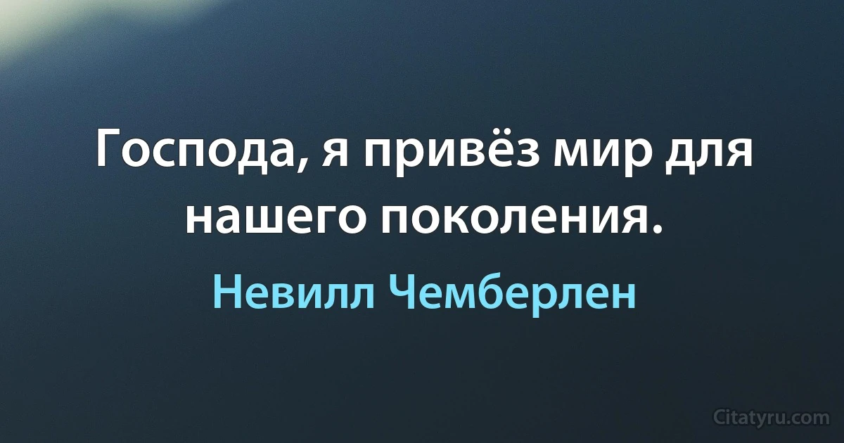 Господа, я привёз мир для нашего поколения. (Невилл Чемберлен)