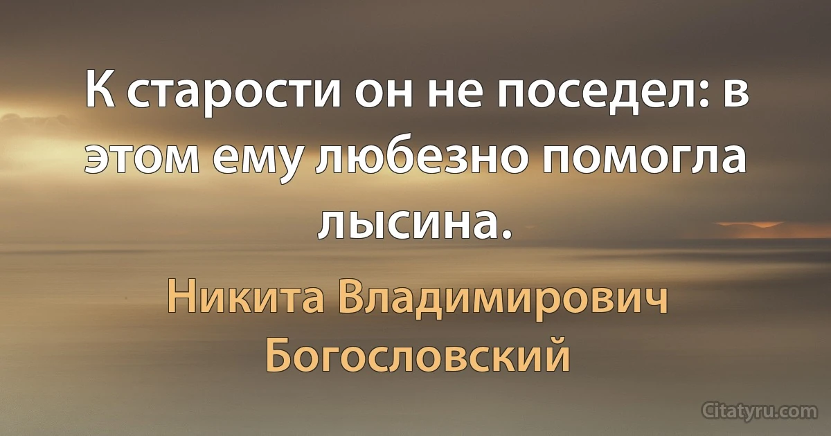 К старости он не поседел: в этом ему любезно помогла лысина. (Никита Владимирович Богословский)