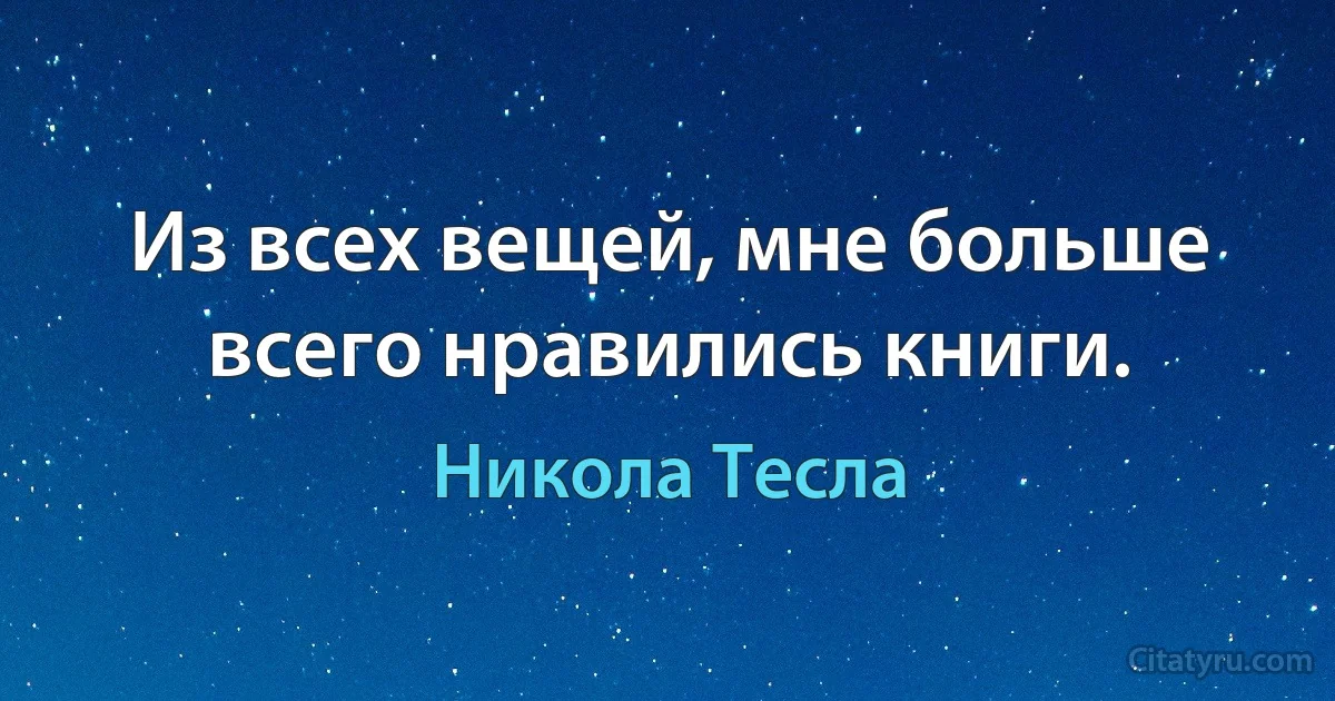 Из всех вещей, мне больше всего нравились книги. (Никола Тесла)