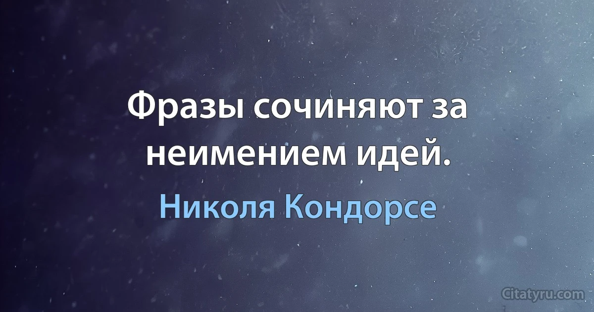 Фразы сочиняют за неимением идей. (Николя Кондорсе)