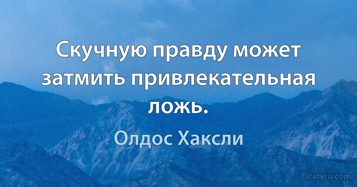 Скучную правду может затмить привлекательная ложь. (Олдос Хаксли)