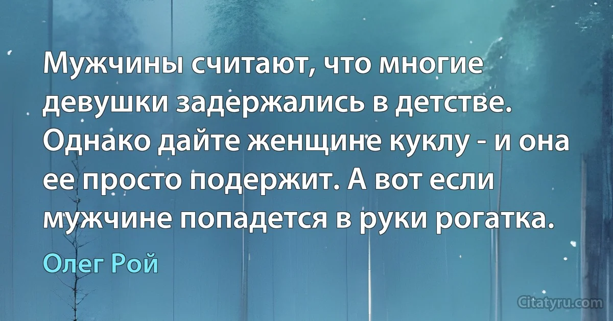 Мужчины считают, что многие девушки задержались в детстве. Однако дайте женщине куклу - и она ее просто подержит. А вот если мужчине попадется в руки рогатка. (Олег Рой)