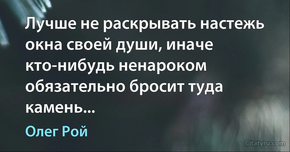 Лучше не раскрывать настежь окна своей души, иначе кто-нибудь ненароком обязательно бросит туда камень... (Олег Рой)