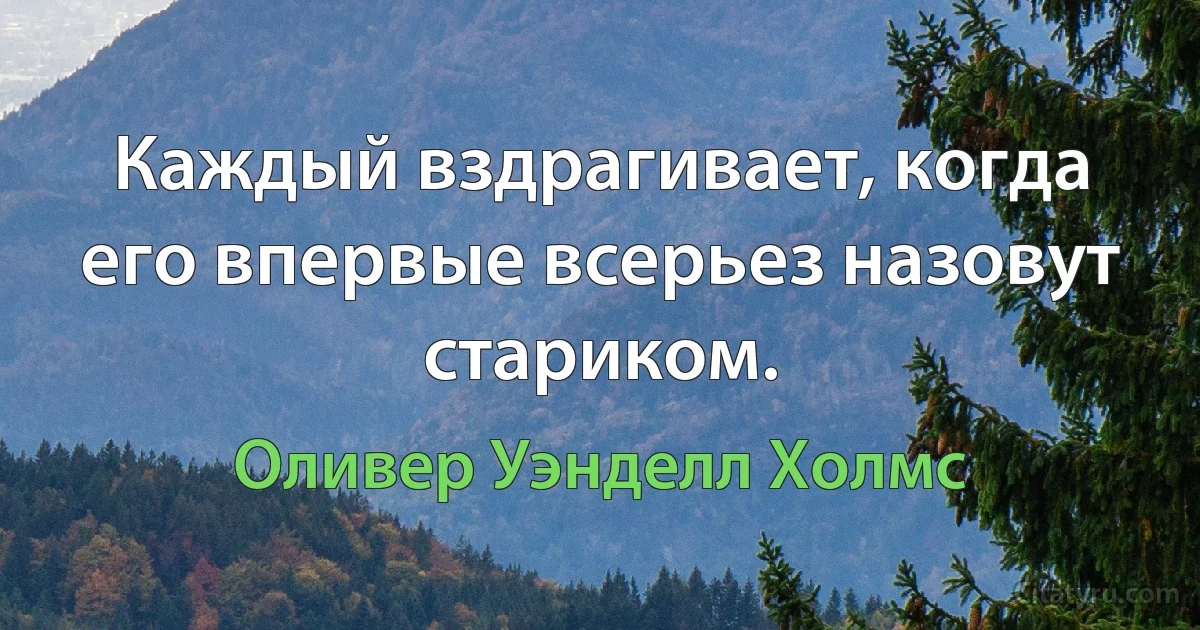 Каждый вздрагивает, когда его впервые всерьез назовут стариком. (Оливер Уэнделл Холмс)