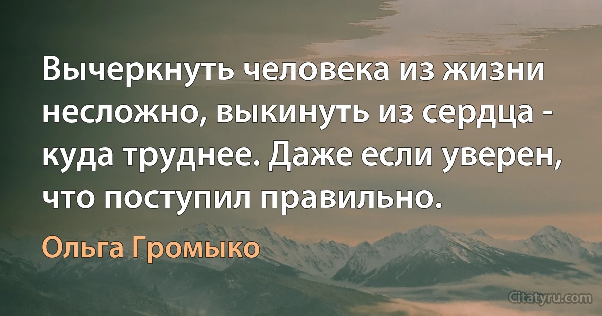 Вычеркнуть человека из жизни несложно, выкинуть из сердца - куда труднее. Даже если уверен, что поступил правильно. (Ольга Громыко)