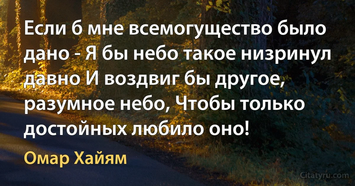 Если б мне всемогущество было дано - Я бы небо такое низринул давно И воздвиг бы другое, разумное небо, Чтобы только достойных любило оно! (Омар Хайям)