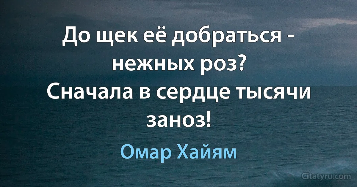 До щек её добраться - нежных роз?
Сначала в сердце тысячи заноз! (Омар Хайям)