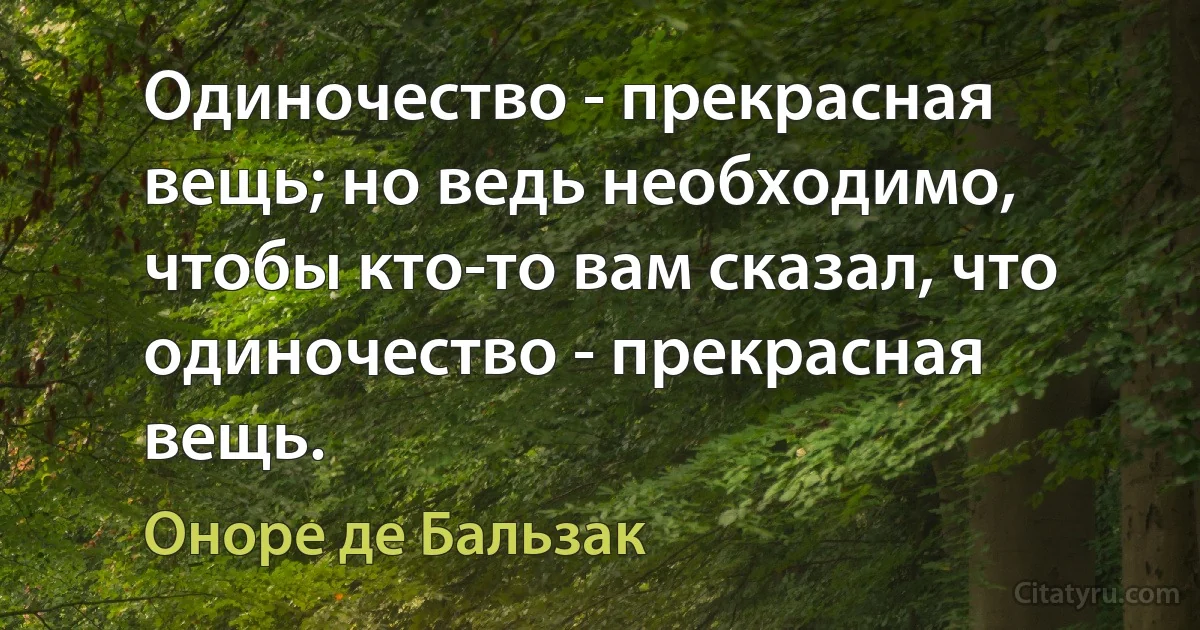 Одиночество - прекрасная вещь; но ведь необходимо, чтобы кто-то вам сказал, что одиночество - прекрасная вещь. (Оноре де Бальзак)