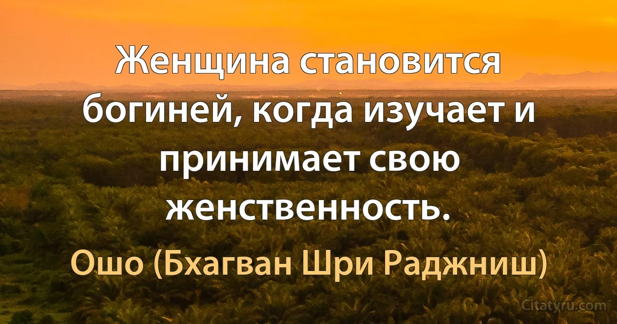 Женщина становится богиней, когда изучает и принимает свою женственность. (Ошо (Бхагван Шри Раджниш))