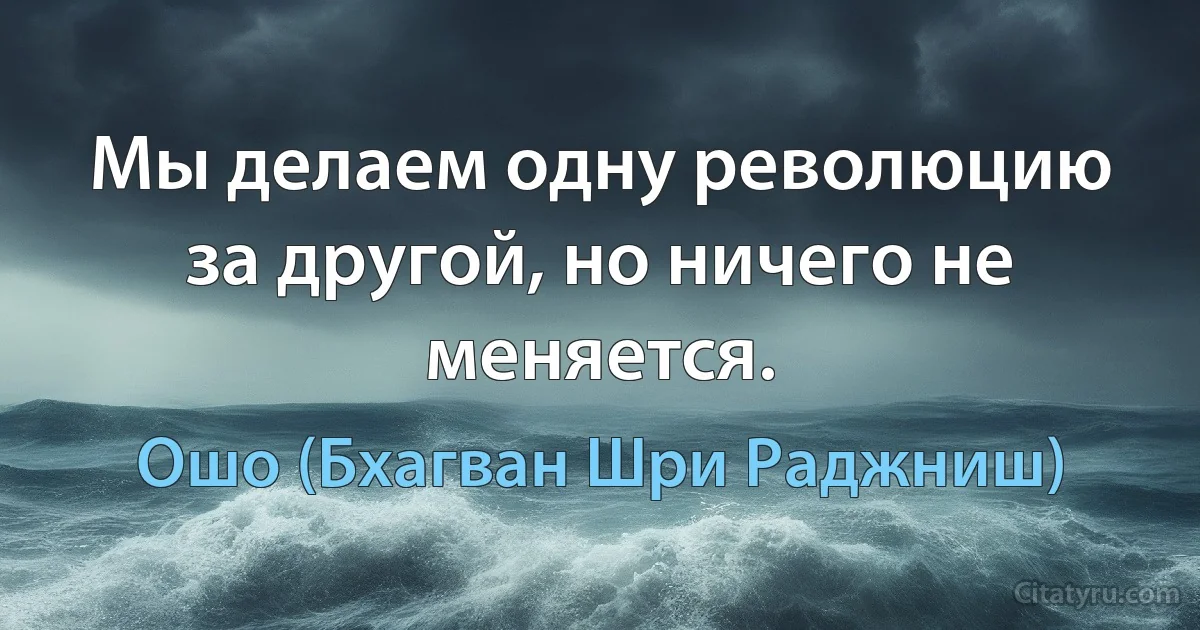 Мы делаем одну революцию за другой, но ничего не меняется. (Ошо (Бхагван Шри Раджниш))