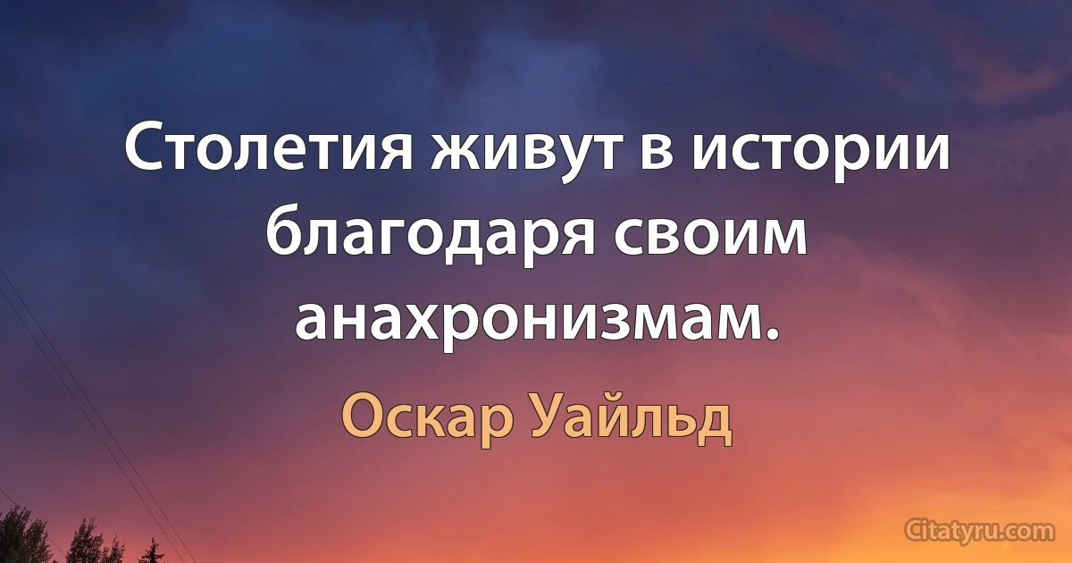 Столетия живут в истории благодаря своим анахронизмам. (Оскар Уайльд)