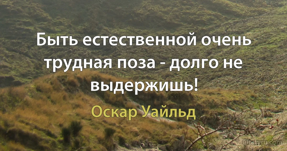 Быть естественной очень трудная поза - долго не выдержишь! (Оскар Уайльд)