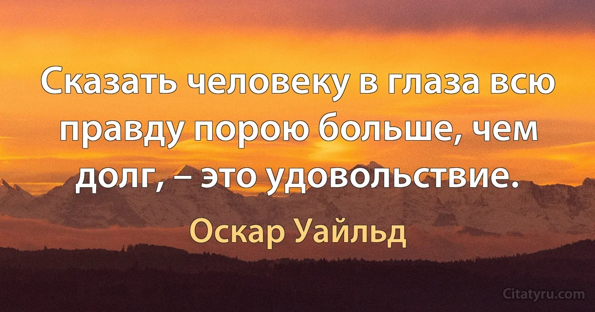 Сказать человеку в глаза всю правду порою больше, чем долг, – это удовольствие. (Оскар Уайльд)