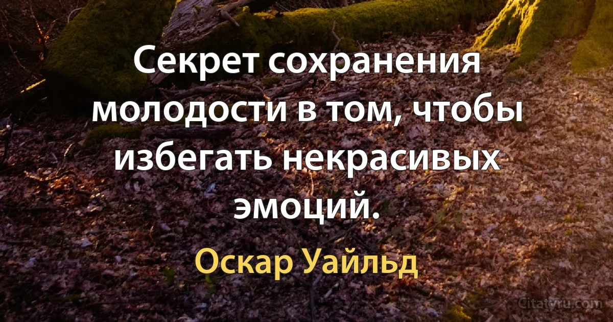 Секрет сохранения молодости в том, чтобы избегать некрасивых эмоций. (Оскар Уайльд)